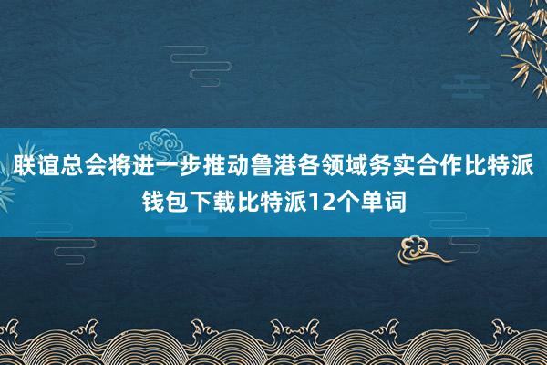 联谊总会将进一步推动鲁港各领域务实合作比特派钱包下载比特派12个单词