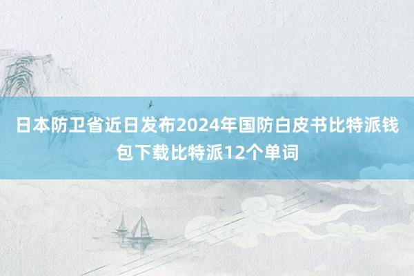 日本防卫省近日发布2024年国防白皮书比特派钱包下载比特派12个单词