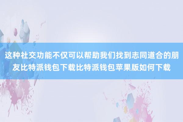 这种社交功能不仅可以帮助我们找到志同道合的朋友比特派钱包下载比特派钱包苹果版如何下载