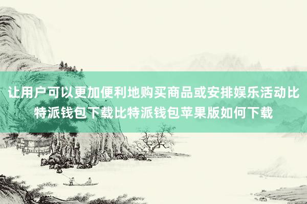 让用户可以更加便利地购买商品或安排娱乐活动比特派钱包下载比特派钱包苹果版如何下载