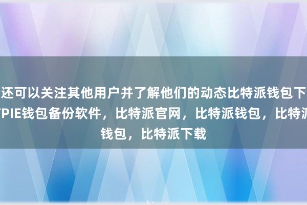 还可以关注其他用户并了解他们的动态比特派钱包下载BITPIE钱包备份软件，比特派官网，比特派钱包，比特派下载