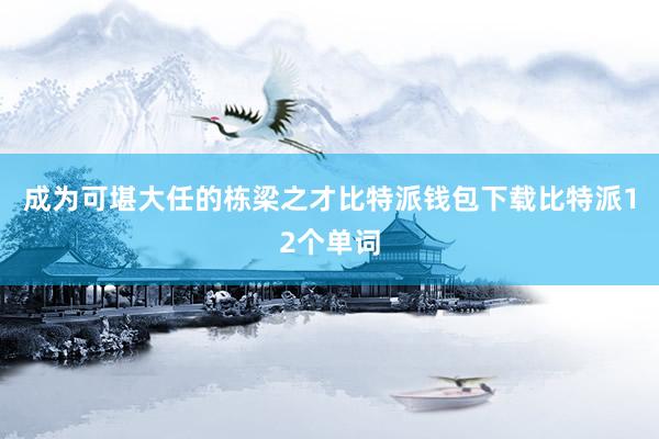 成为可堪大任的栋梁之才比特派钱包下载比特派12个单词