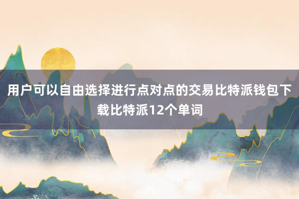 用户可以自由选择进行点对点的交易比特派钱包下载比特派12个单词