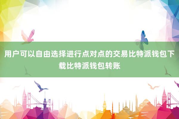 用户可以自由选择进行点对点的交易比特派钱包下载比特派钱包转账