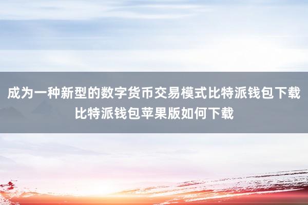 成为一种新型的数字货币交易模式比特派钱包下载比特派钱包苹果版如何下载