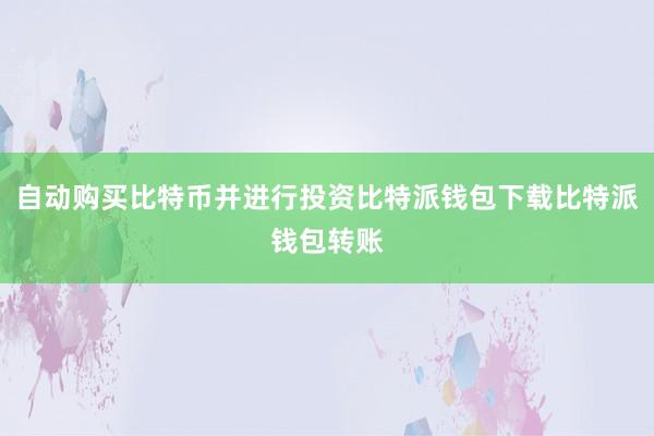 自动购买比特币并进行投资比特派钱包下载比特派钱包转账