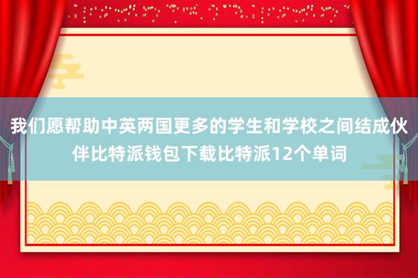 我们愿帮助中英两国更多的学生和学校之间结成伙伴比特派钱包下载比特派12个单词