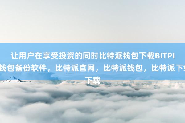 让用户在享受投资的同时比特派钱包下载BITPIE钱包备份软件，比特派官网，比特派钱包，比特派下载