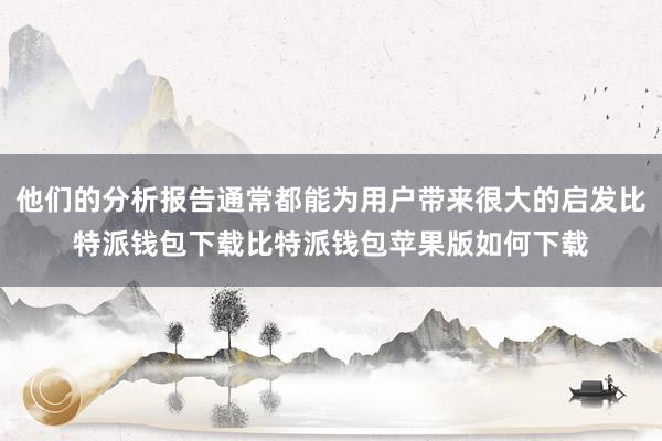 他们的分析报告通常都能为用户带来很大的启发比特派钱包下载比特派钱包苹果版如何下载