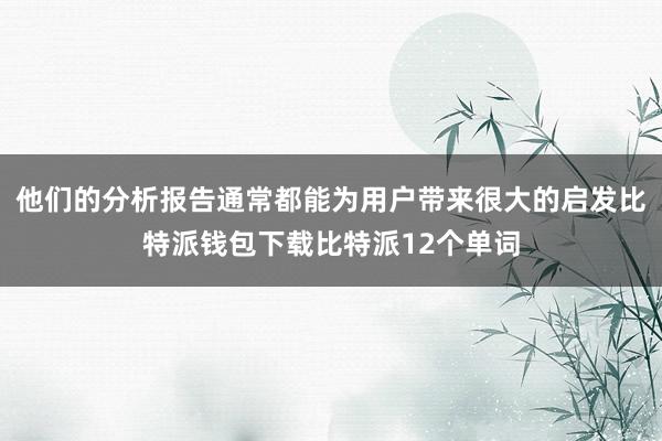 他们的分析报告通常都能为用户带来很大的启发比特派钱包下载比特派12个单词