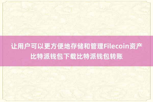 让用户可以更方便地存储和管理Filecoin资产比特派钱包下载比特派钱包转账