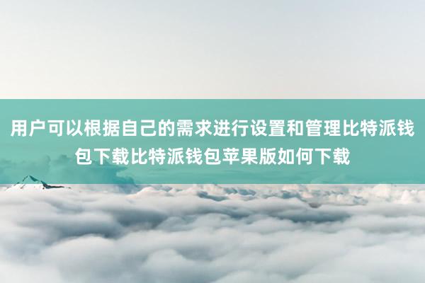 用户可以根据自己的需求进行设置和管理比特派钱包下载比特派钱包苹果版如何下载