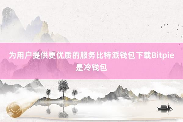 为用户提供更优质的服务比特派钱包下载Bitpie是冷钱包