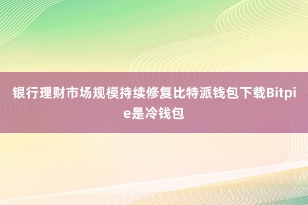 银行理财市场规模持续修复比特派钱包下载Bitpie是冷钱包