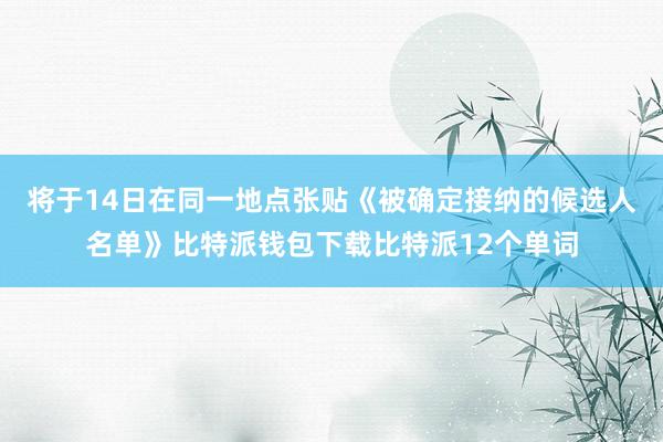 将于14日在同一地点张贴《被确定接纳的候选人名单》比特派钱包下载比特派12个单词