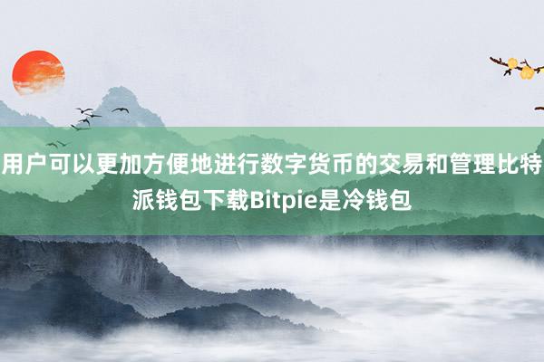 用户可以更加方便地进行数字货币的交易和管理比特派钱包下载Bitpie是冷钱包