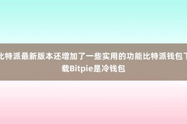 比特派最新版本还增加了一些实用的功能比特派钱包下载Bitpie是冷钱包