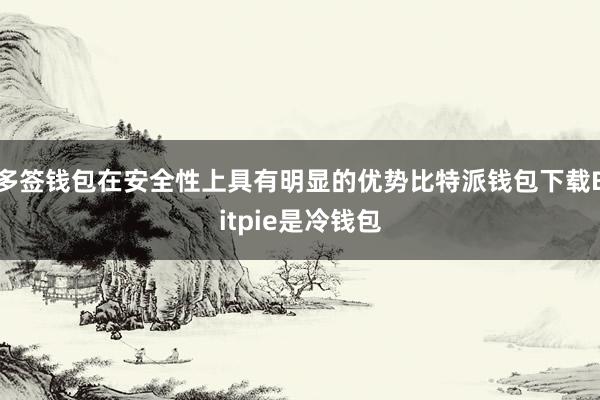 多签钱包在安全性上具有明显的优势比特派钱包下载Bitpie是冷钱包