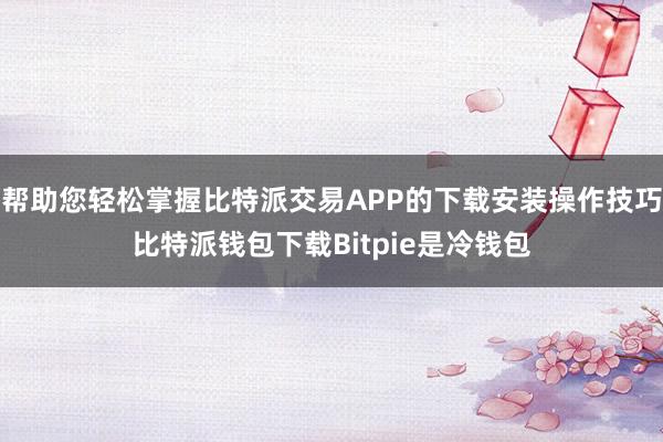 帮助您轻松掌握比特派交易APP的下载安装操作技巧比特派钱包下载Bitpie是冷钱包