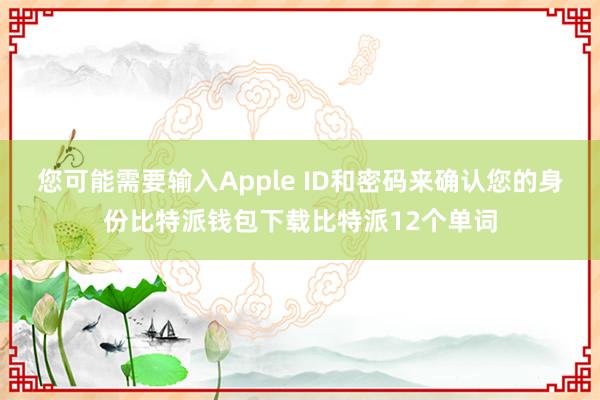 您可能需要输入Apple ID和密码来确认您的身份比特派钱包下载比特派12个单词