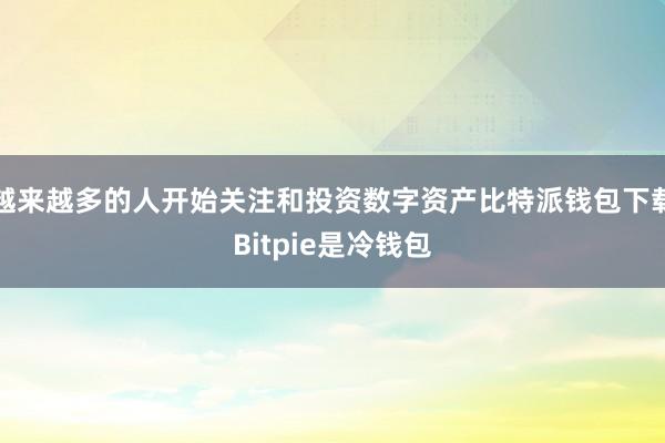 越来越多的人开始关注和投资数字资产比特派钱包下载Bitpie是冷钱包