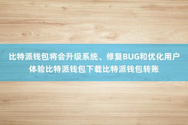 比特派钱包将会升级系统、修复BUG和优化用户体验比特派钱包下载比特派钱包转账