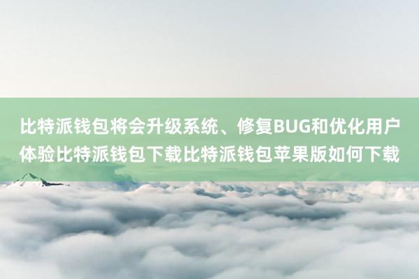 比特派钱包将会升级系统、修复BUG和优化用户体验比特派钱包下载比特派钱包苹果版如何下载