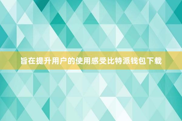 旨在提升用户的使用感受比特派钱包下载