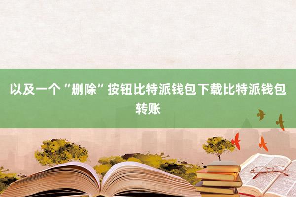 以及一个“删除”按钮比特派钱包下载比特派钱包转账