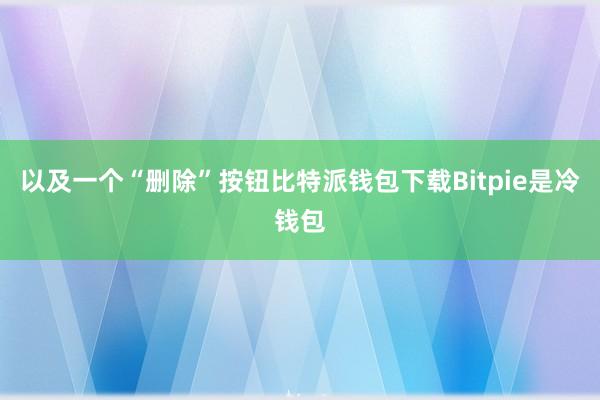 以及一个“删除”按钮比特派钱包下载Bitpie是冷钱包