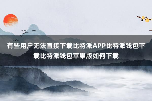 有些用户无法直接下载比特派APP比特派钱包下载比特派钱包苹果版如何下载