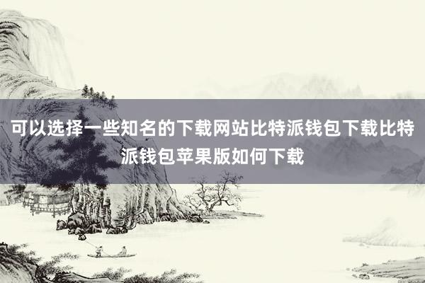 可以选择一些知名的下载网站比特派钱包下载比特派钱包苹果版如何下载