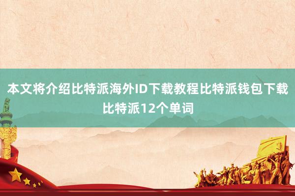 本文将介绍比特派海外ID下载教程比特派钱包下载比特派12个单词