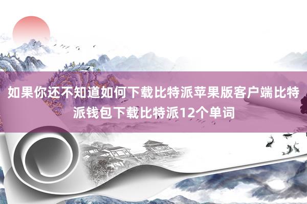 如果你还不知道如何下载比特派苹果版客户端比特派钱包下载比特派12个单词