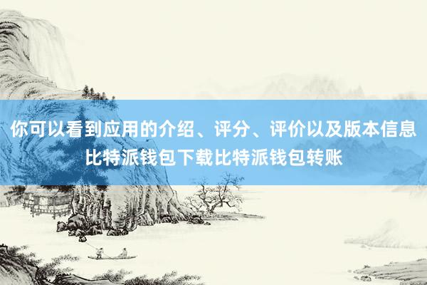 你可以看到应用的介绍、评分、评价以及版本信息比特派钱包下载比特派钱包转账