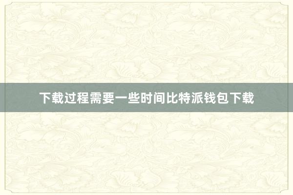 下载过程需要一些时间比特派钱包下载