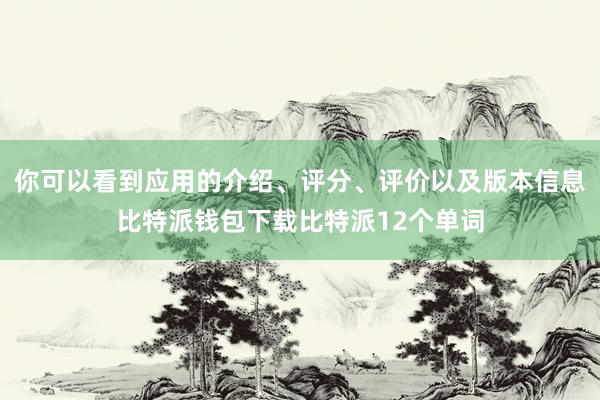 你可以看到应用的介绍、评分、评价以及版本信息比特派钱包下载比特派12个单词