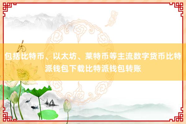 包括比特币、以太坊、莱特币等主流数字货币比特派钱包下载比特派钱包转账