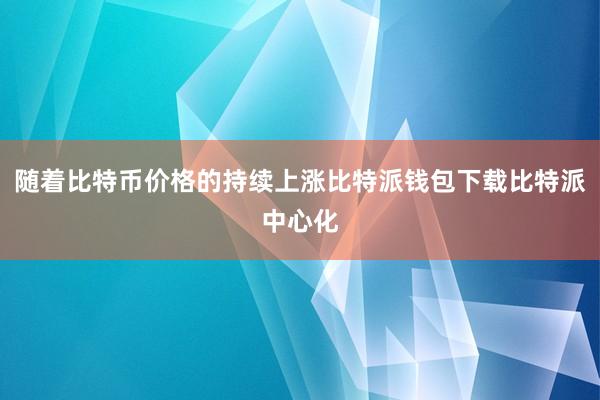 随着比特币价格的持续上涨比特派钱包下载比特派中心化