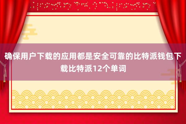 确保用户下载的应用都是安全可靠的比特派钱包下载比特派12个单词