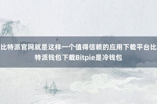 比特派官网就是这样一个值得信赖的应用下载平台比特派钱包下载Bitpie是冷钱包