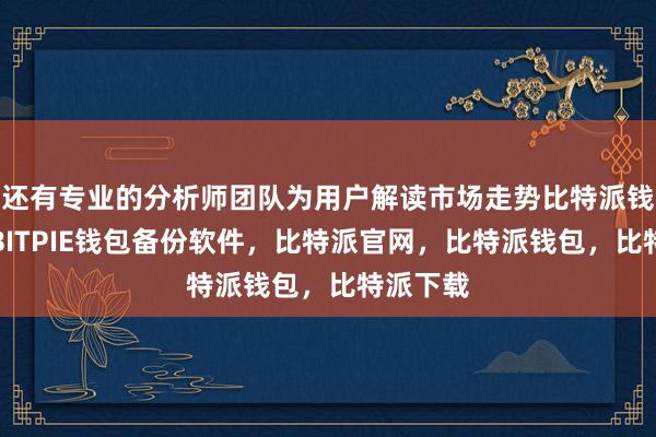 还有专业的分析师团队为用户解读市场走势比特派钱包下载BITPIE钱包备份软件，比特派官网，比特派钱包，比特派下载