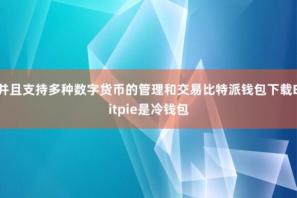 并且支持多种数字货币的管理和交易比特派钱包下载Bitpie是冷钱包