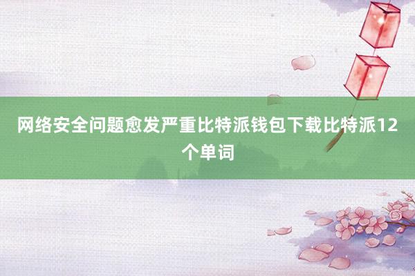 网络安全问题愈发严重比特派钱包下载比特派12个单词