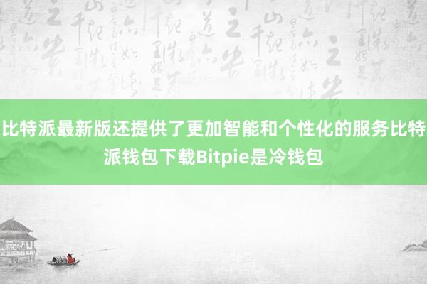 比特派最新版还提供了更加智能和个性化的服务比特派钱包下载Bitpie是冷钱包