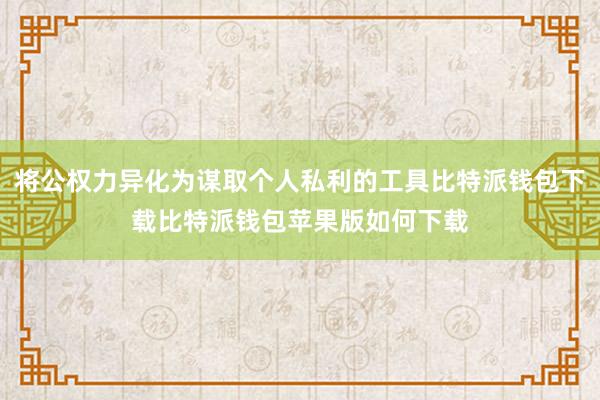 将公权力异化为谋取个人私利的工具比特派钱包下载比特派钱包苹果版如何下载