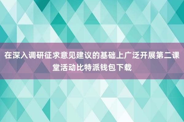 在深入调研征求意见建议的基础上广泛开展第二课堂活动比特派钱包下载