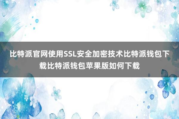 比特派官网使用SSL安全加密技术比特派钱包下载比特派钱包苹果版如何下载