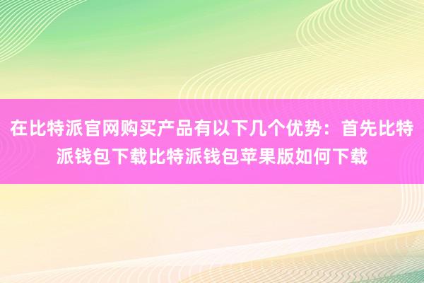 在比特派官网购买产品有以下几个优势：首先比特派钱包下载比特派钱包苹果版如何下载