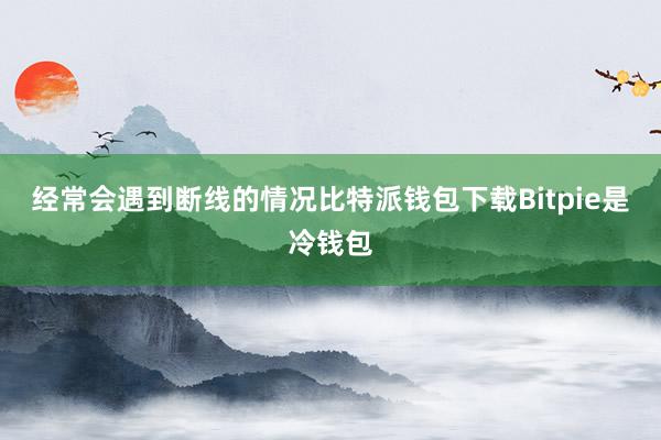 经常会遇到断线的情况比特派钱包下载Bitpie是冷钱包